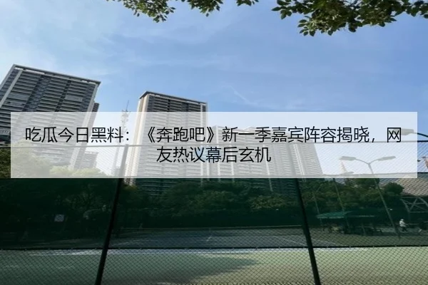 吃瓜今日黑料：《奔跑吧》新一季嘉宾阵容揭晓，网友热议幕后玄机